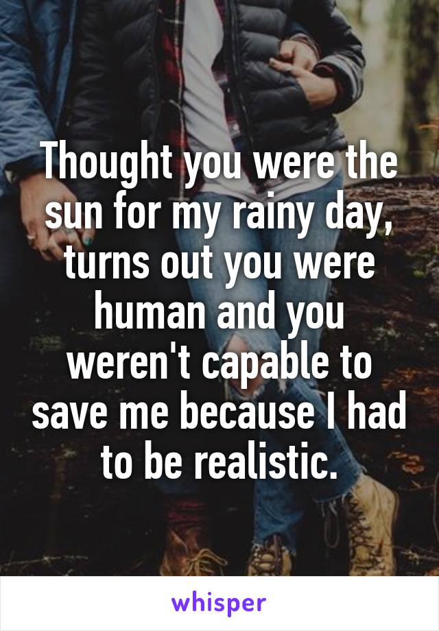 Thought you were the sun for my rainy day, turns out you were human and you weren't capable to save me because I had to be realistic.