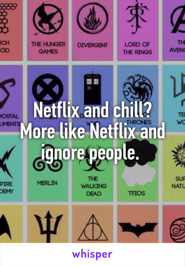 Netflix and chill?
More like Netflix and ignore people. 