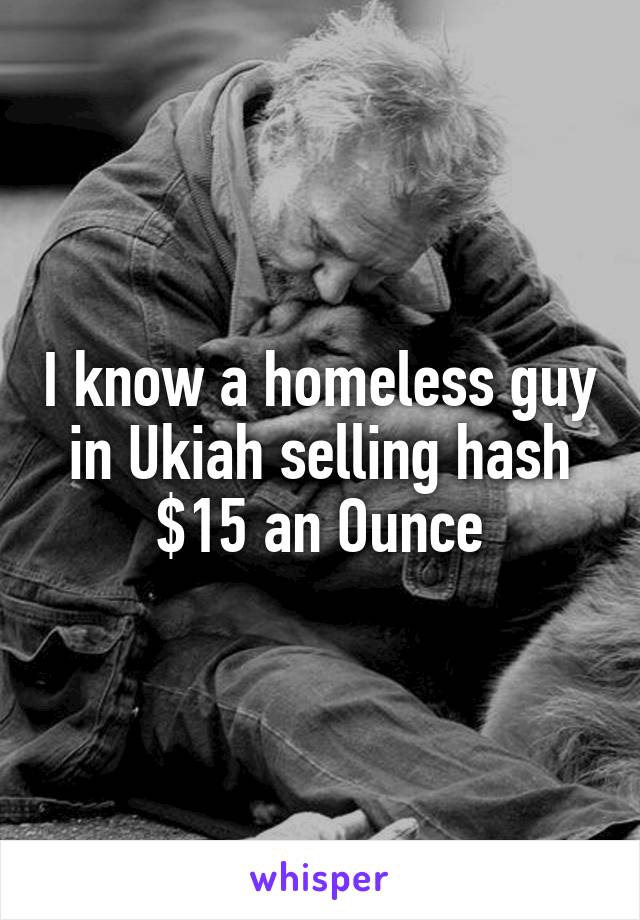 I know a homeless guy in Ukiah selling hash
$15 an Ounce