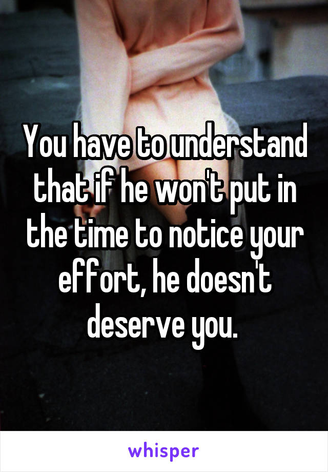 You have to understand that if he won't put in the time to notice your effort, he doesn't deserve you. 