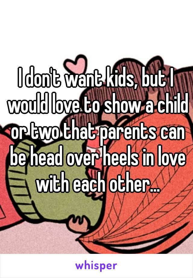 I don't want kids, but I would love to show a child or two that parents can be head over heels in love with each other...