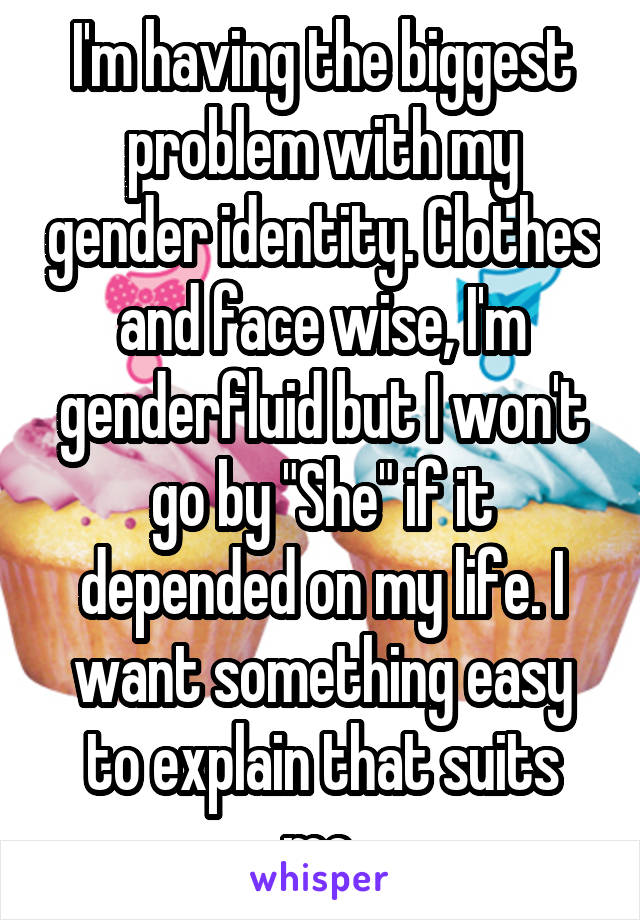 I'm having the biggest problem with my gender identity. Clothes and face wise, I'm genderfluid but I won't go by "She" if it depended on my life. I want something easy to explain that suits me.