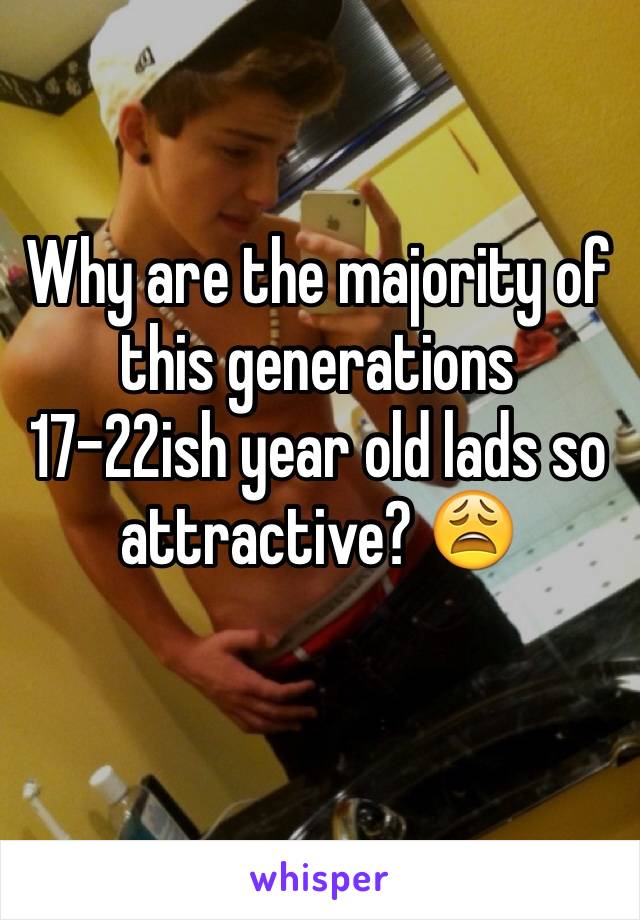 Why are the majority of this generations 17-22ish year old lads so attractive? 😩