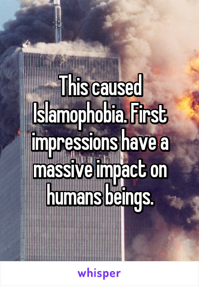 This caused Islamophobia. First impressions have a massive impact on humans beings.