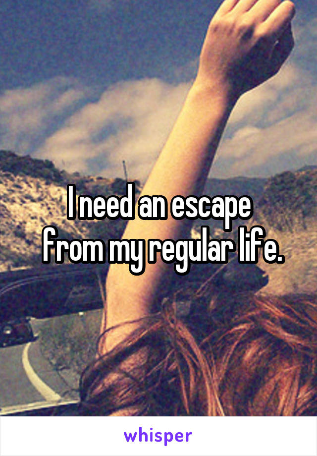 I need an escape
 from my regular life.