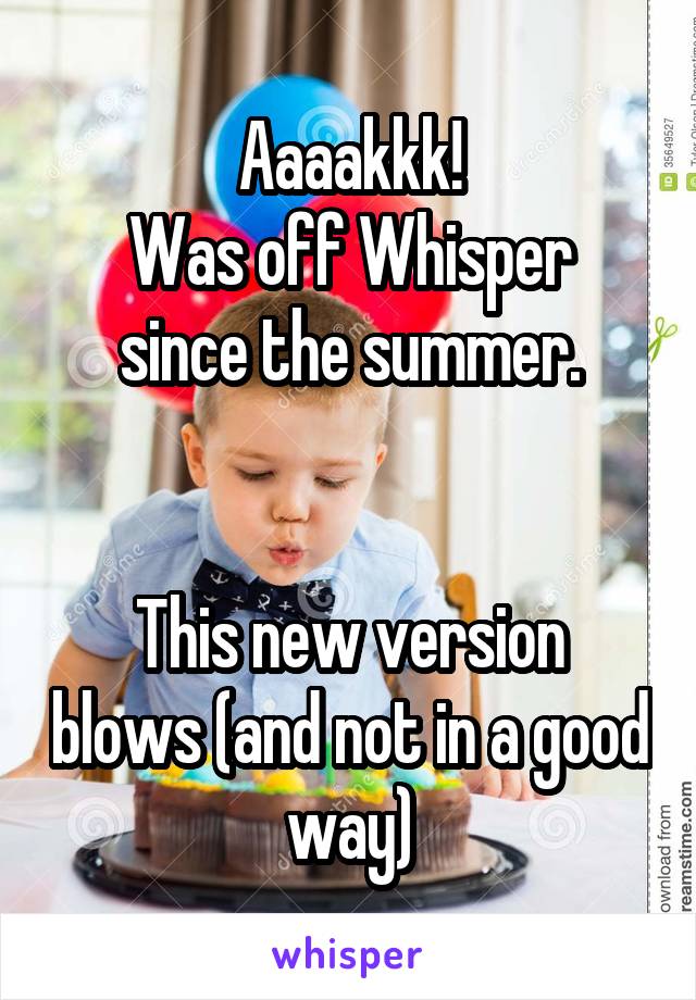 Aaaakkk!
Was off Whisper since the summer.


This new version blows (and not in a good way)