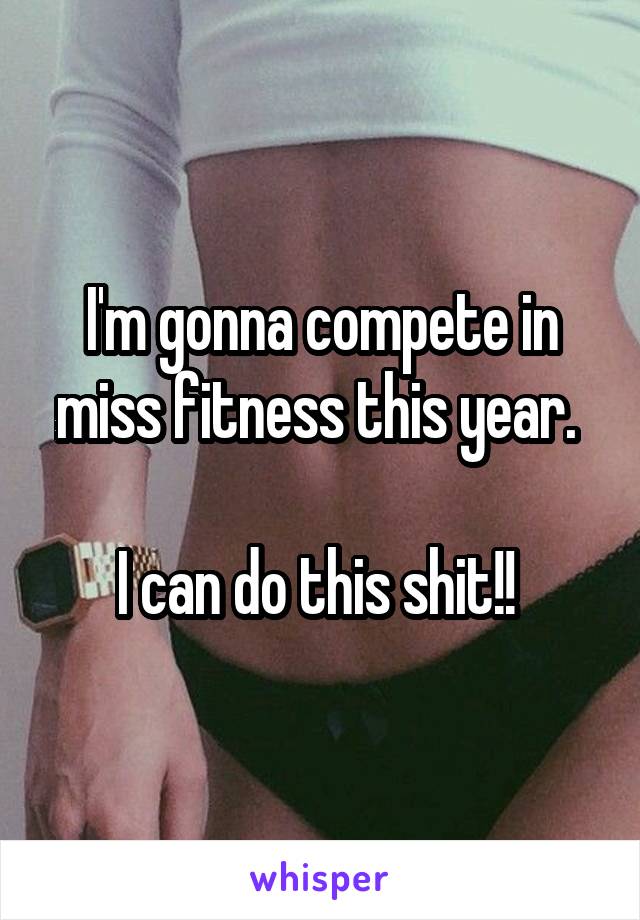 I'm gonna compete in miss fitness this year. 

I can do this shit!! 