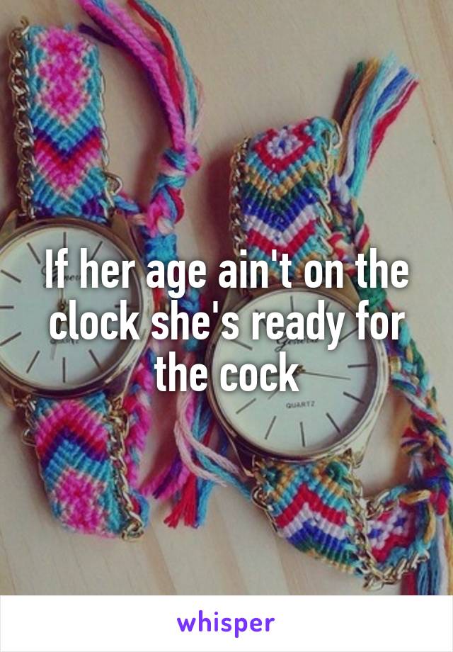 If her age ain't on the clock she's ready for the cock