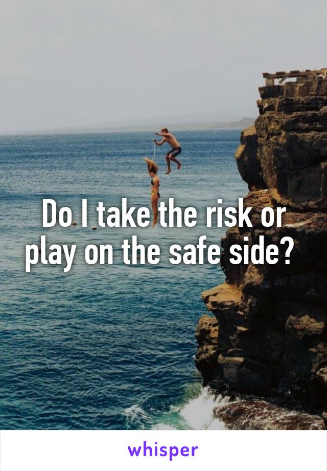 Do I take the risk or play on the safe side? 