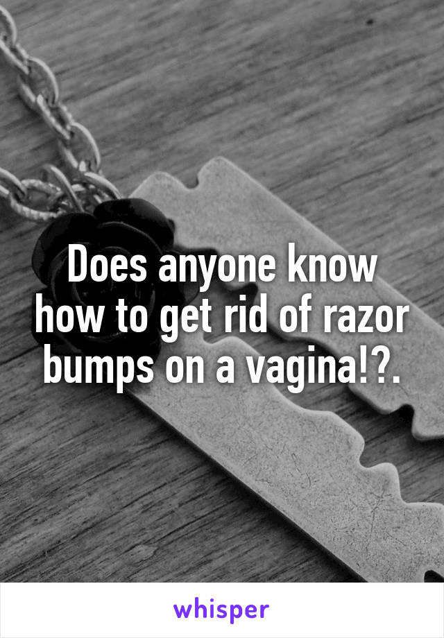 Does anyone know how to get rid of razor bumps on a vagina!?.