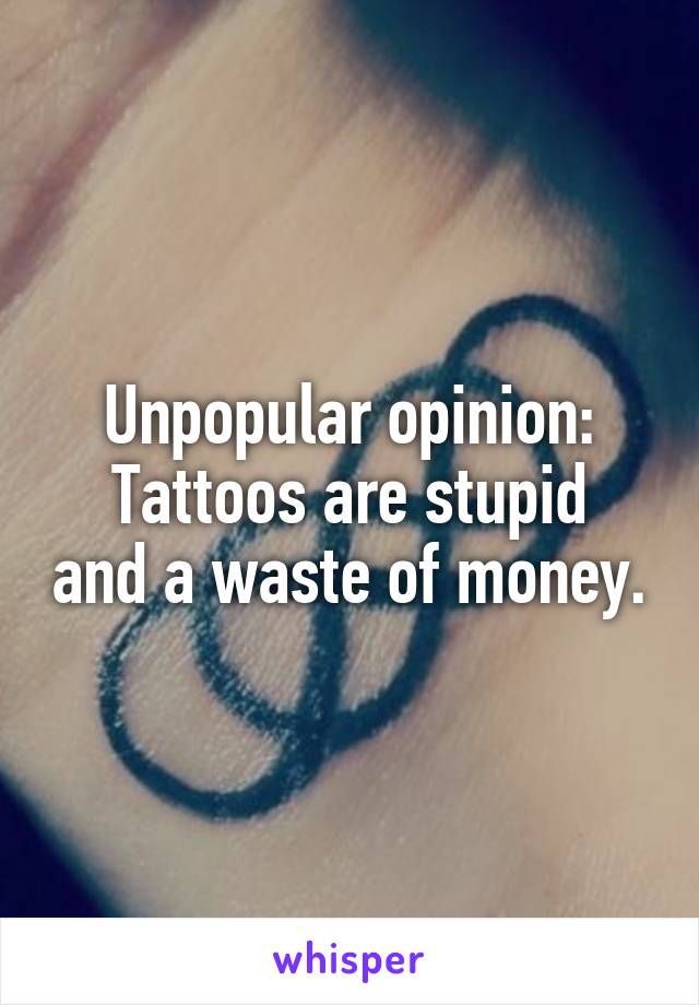 Unpopular opinion:
Tattoos are stupid and a waste of money.