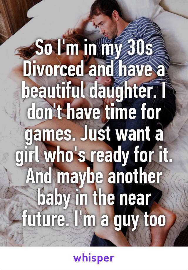 So I'm in my 30s Divorced and have a beautiful daughter. I don't have time for games. Just want a girl who's ready for it. And maybe another baby in the near future. I'm a guy too