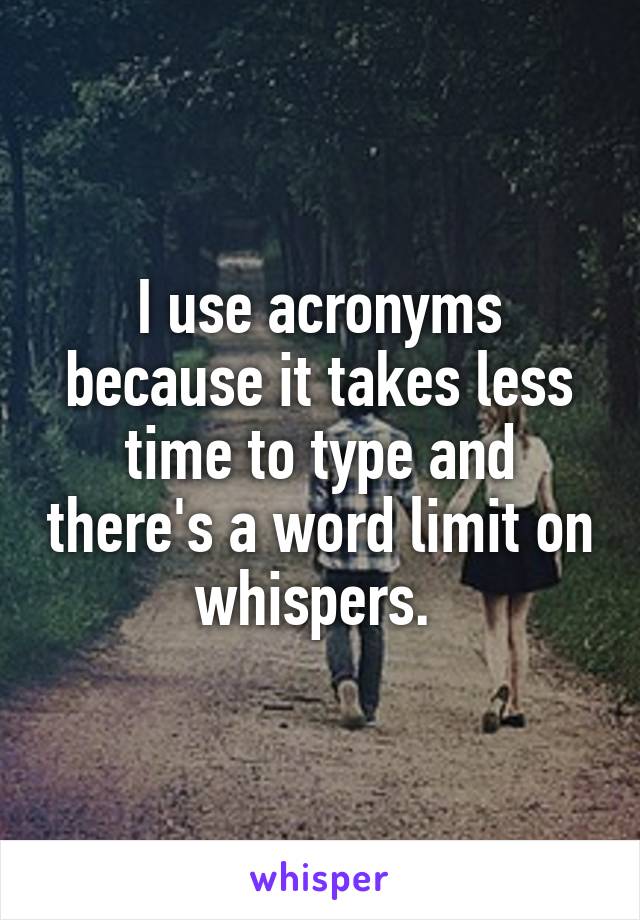 I use acronyms because it takes less time to type and there's a word limit on whispers. 