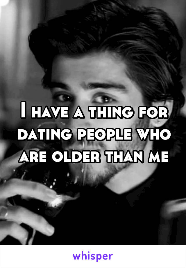 I have a thing for dating people who are older than me