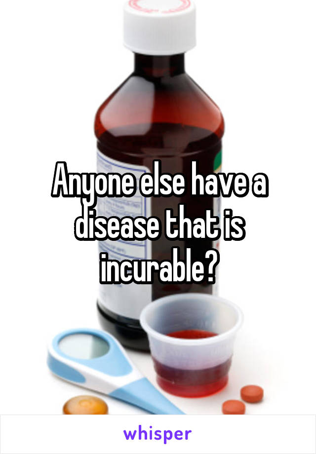 Anyone else have a disease that is incurable?