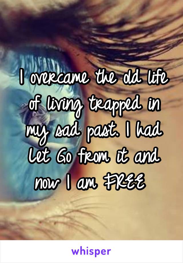 I overcame the old life of living trapped in my sad past. I had Let Go from it and now I am FREE 