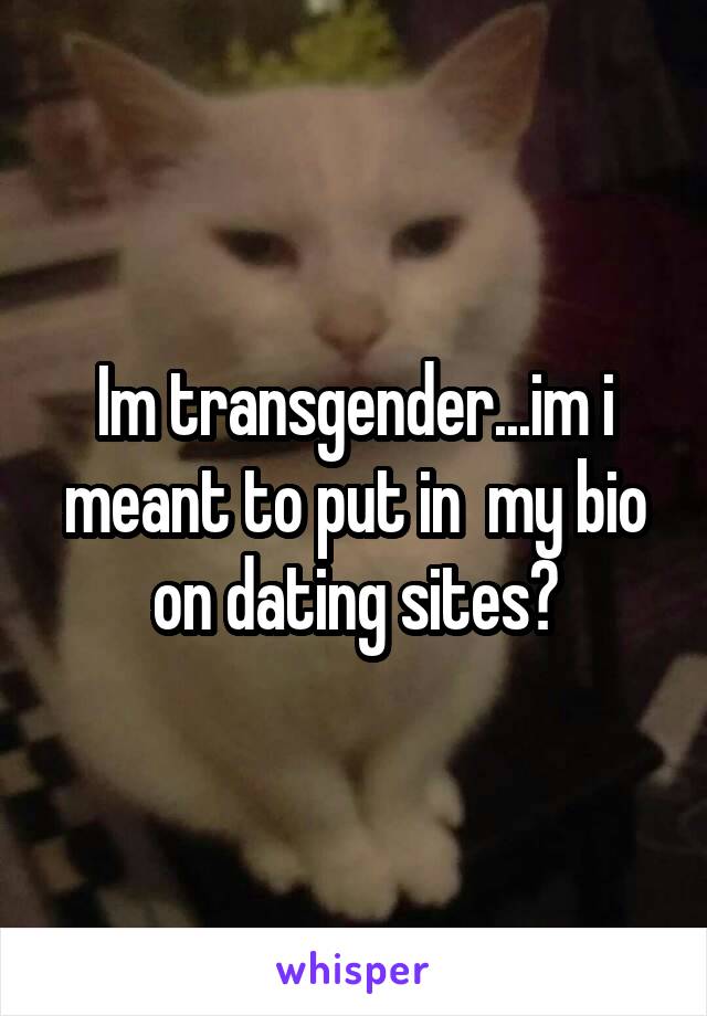 Im transgender...im i meant to put in  my bio on dating sites?