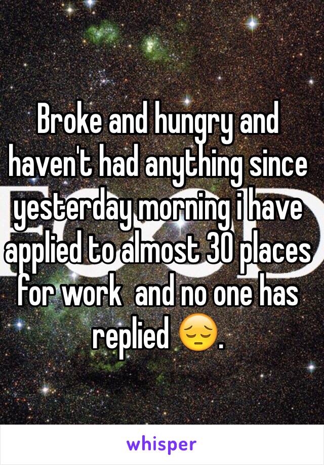 Broke and hungry and haven't had anything since yesterday morning i have applied to almost 30 places for work  and no one has replied 😔.  