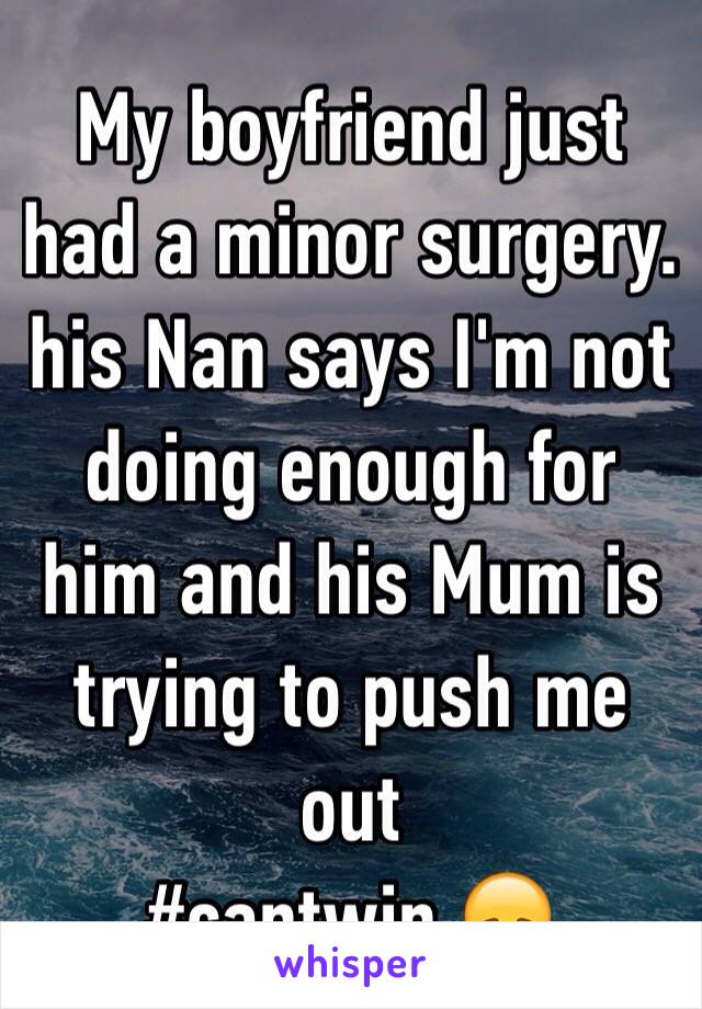 My boyfriend just had a minor surgery. his Nan says I'm not doing enough for him and his Mum is trying to push me out 
#cantwin 😞