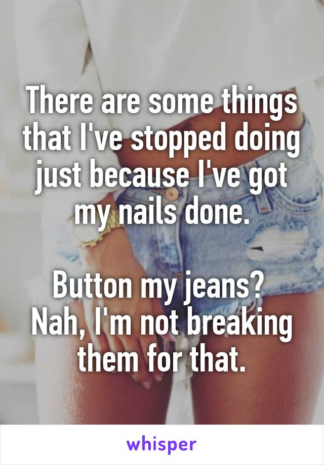 There are some things that I've stopped doing just because I've got my nails done.

Button my jeans? 
Nah, I'm not breaking them for that.