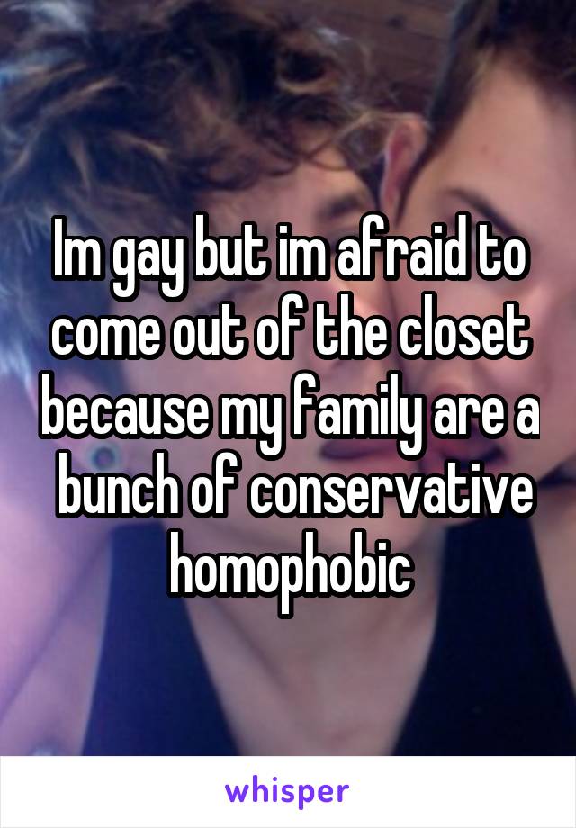 Im gay but im afraid to come out of the closet because my family are a  bunch of conservative homophobic