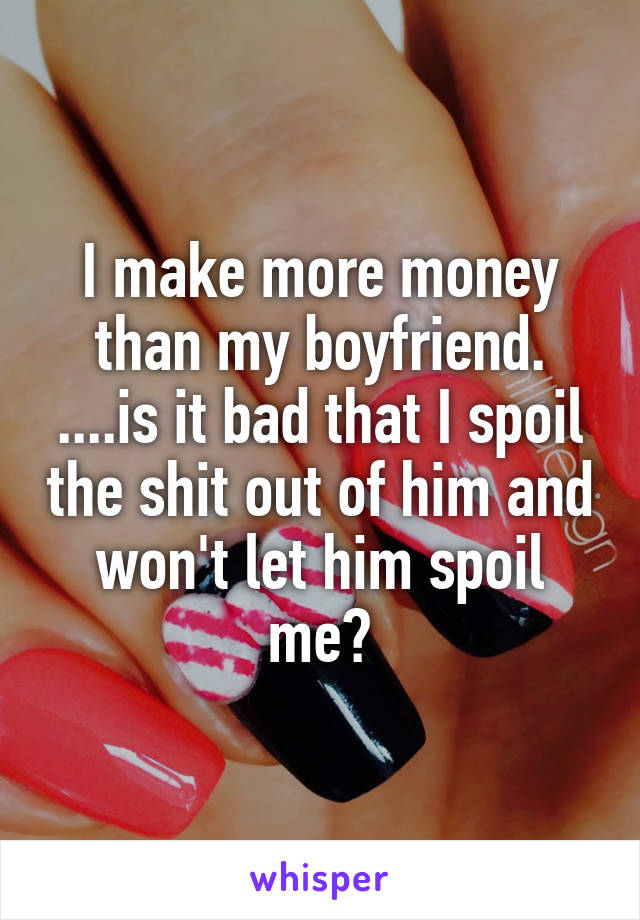 I make more money than my boyfriend. ....is it bad that I spoil the shit out of him and won't let him spoil me?