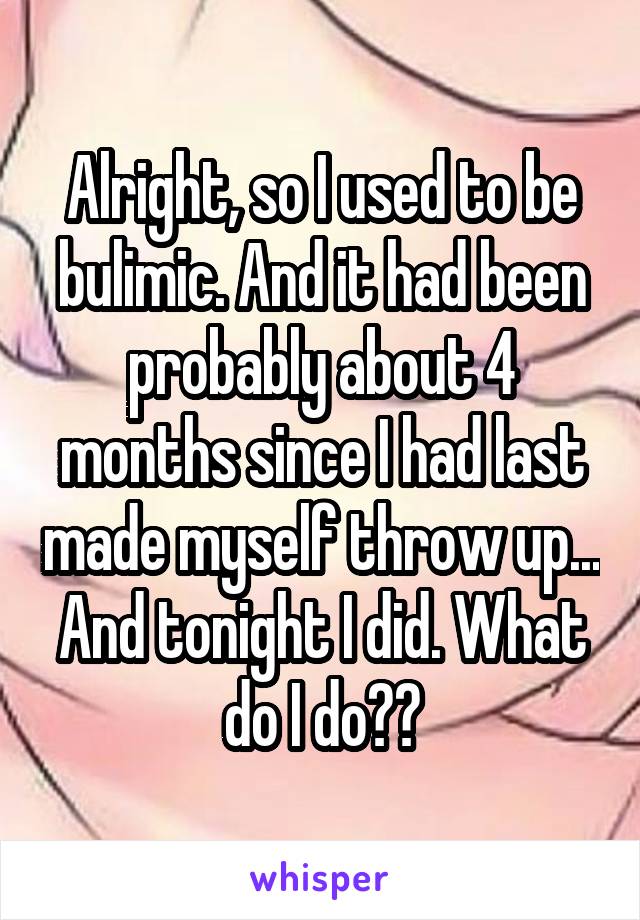 Alright, so I used to be bulimic. And it had been probably about 4 months since I had last made myself throw up... And tonight I did. What do I do??