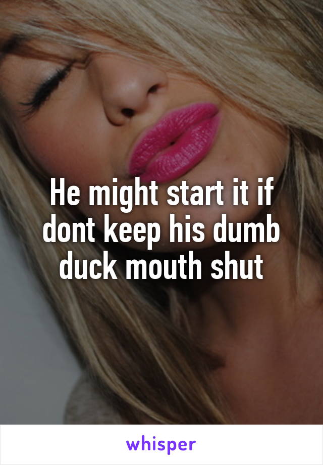 He might start it if dont keep his dumb duck mouth shut