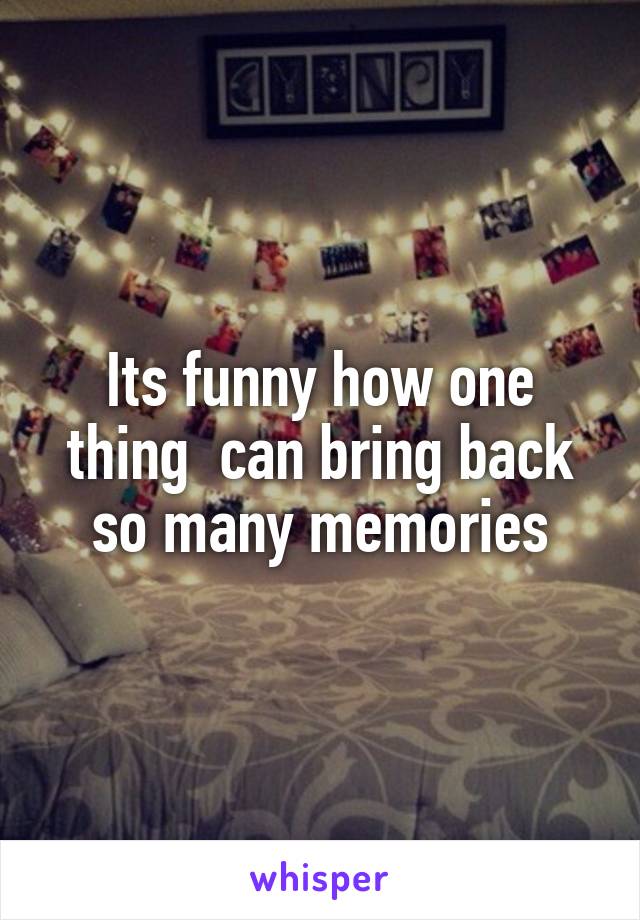 Its funny how one thing  can bring back so many memories