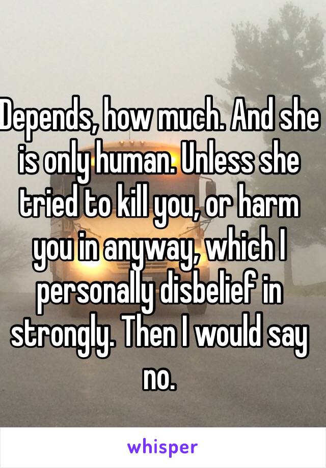 Depends, how much. And she is only human. Unless she tried to kill you, or harm you in anyway, which I personally disbelief in strongly. Then I would say no. 