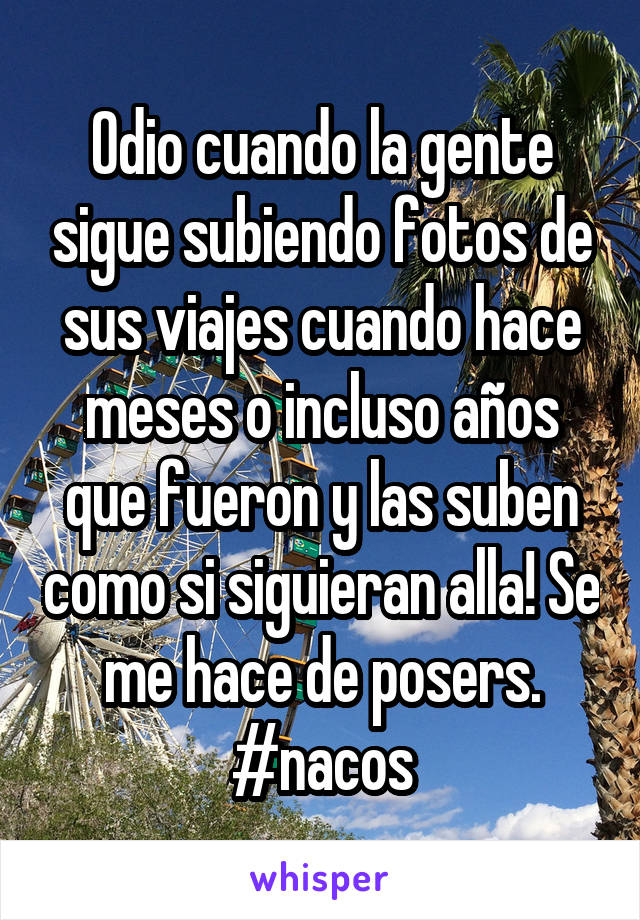 Odio cuando la gente sigue subiendo fotos de sus viajes cuando hace meses o incluso años que fueron y las suben como si siguieran alla! Se me hace de posers. #nacos