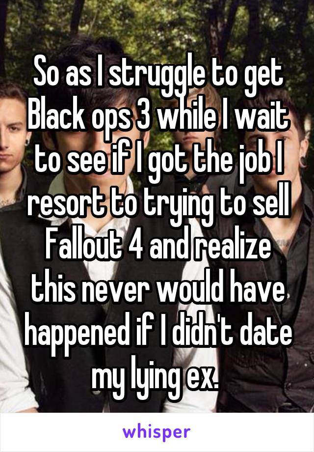 So as I struggle to get Black ops 3 while I wait to see if I got the job I resort to trying to sell Fallout 4 and realize this never would have happened if I didn't date my lying ex. 