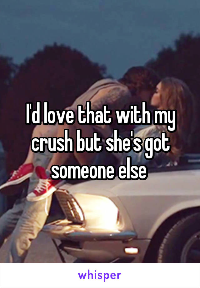 I'd love that with my crush but she's got someone else 