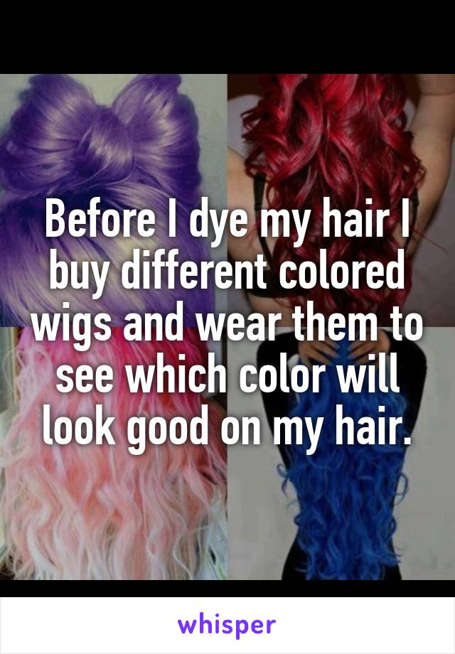 Before I dye my hair I buy different colored wigs and wear them to see which color will look good on my hair.