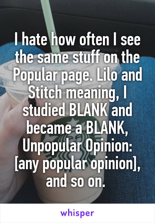 I hate how often I see the same stuff on the Popular page. Lilo and Stitch meaning, I studied BLANK and became a BLANK, Unpopular Opinion: [any popular opinion], and so on. 