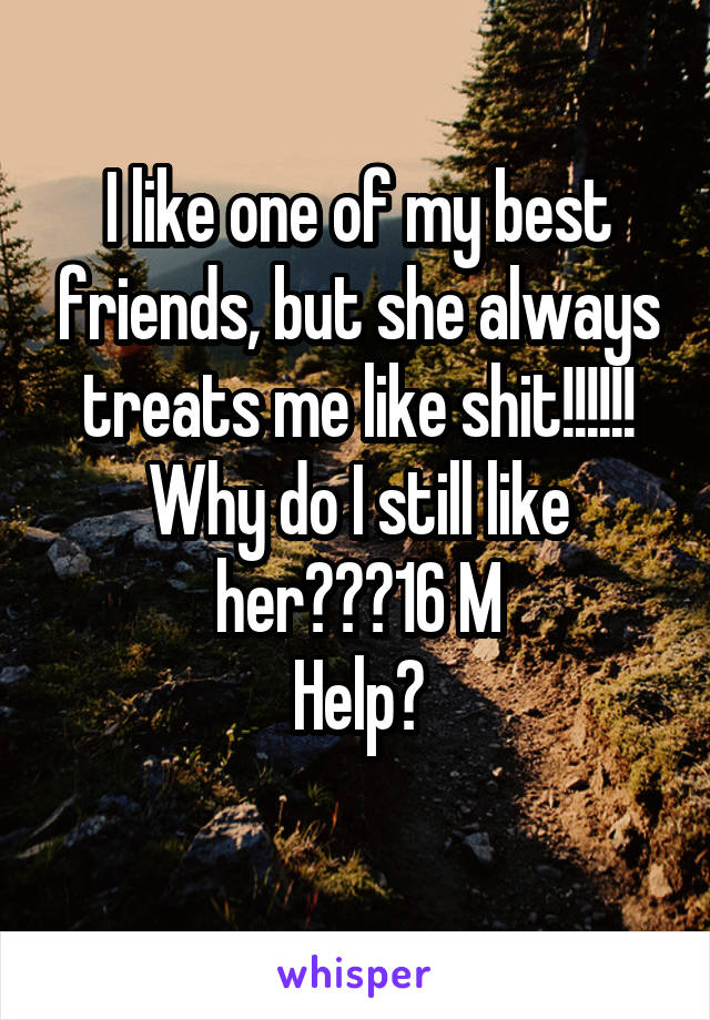 I like one of my best friends, but she always treats me like shit!!!!!! Why do I still like her???16 M
Help?
