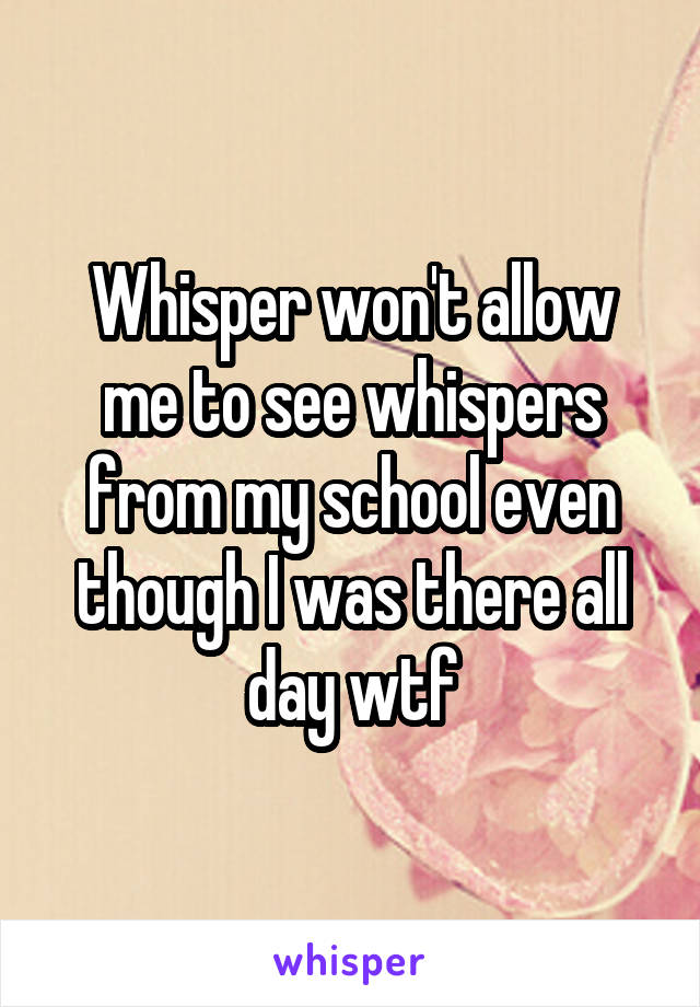 Whisper won't allow me to see whispers from my school even though I was there all day wtf