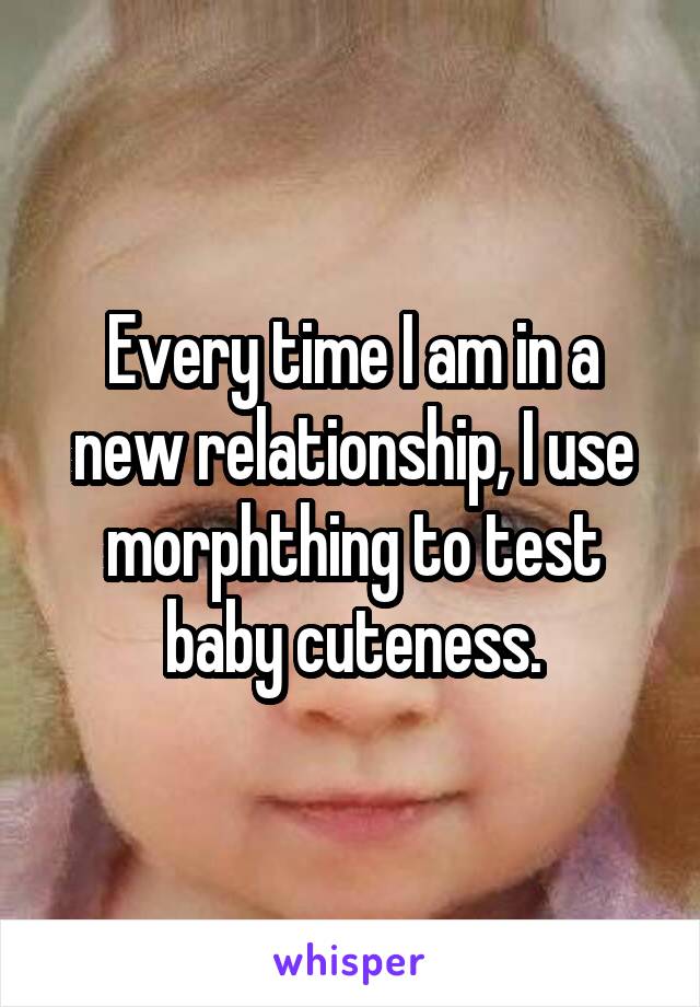 Every time I am in a new relationship, I use morphthing to test baby cuteness.