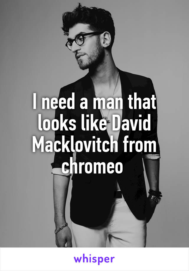 I need a man that looks like David Macklovitch from chromeo 