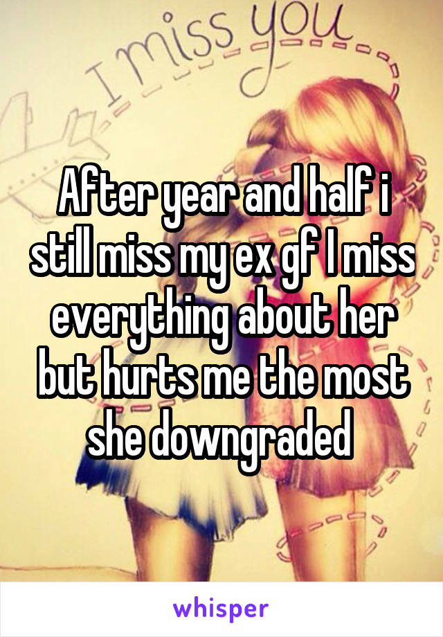 After year and half i still miss my ex gf I miss everything about her but hurts me the most she downgraded 