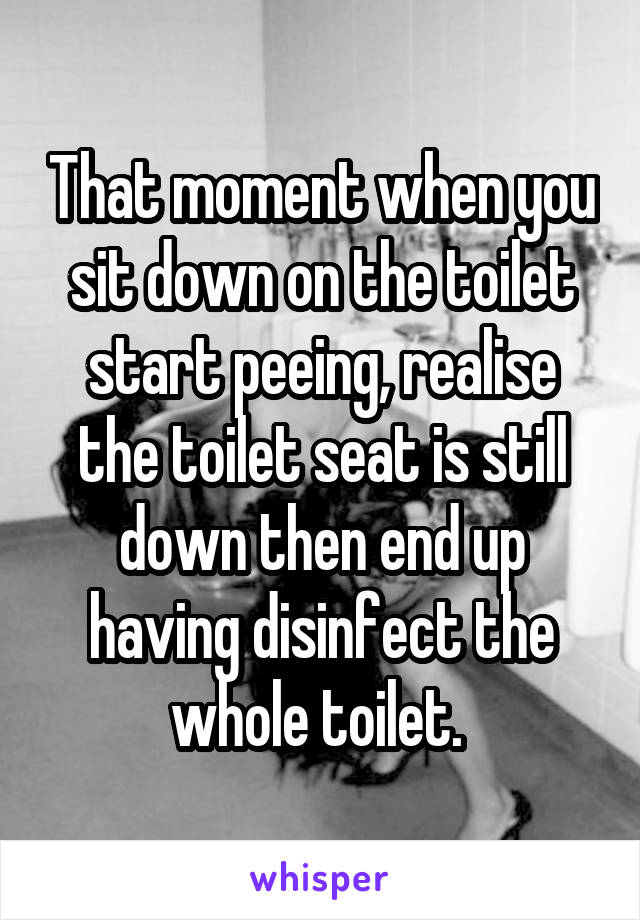 That moment when you sit down on the toilet start peeing, realise the toilet seat is still down then end up having disinfect the whole toilet. 