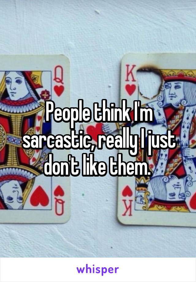 People think I'm sarcastic, really I just don't like them. 