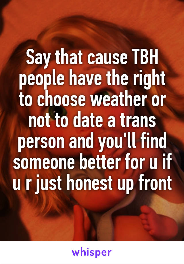 Say that cause TBH people have the right to choose weather or not to date a trans person and you'll find someone better for u if u r just honest up front 