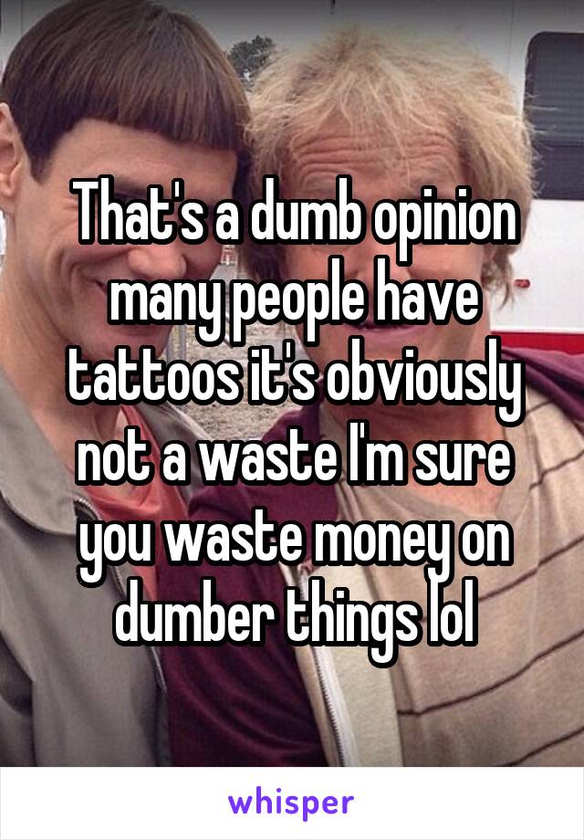 That's a dumb opinion many people have tattoos it's obviously not a waste I'm sure you waste money on dumber things lol