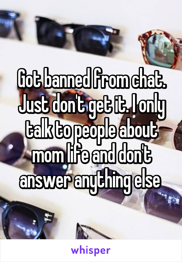 Got banned from chat. Just don't get it. I only talk to people about mom life and don't answer anything else 