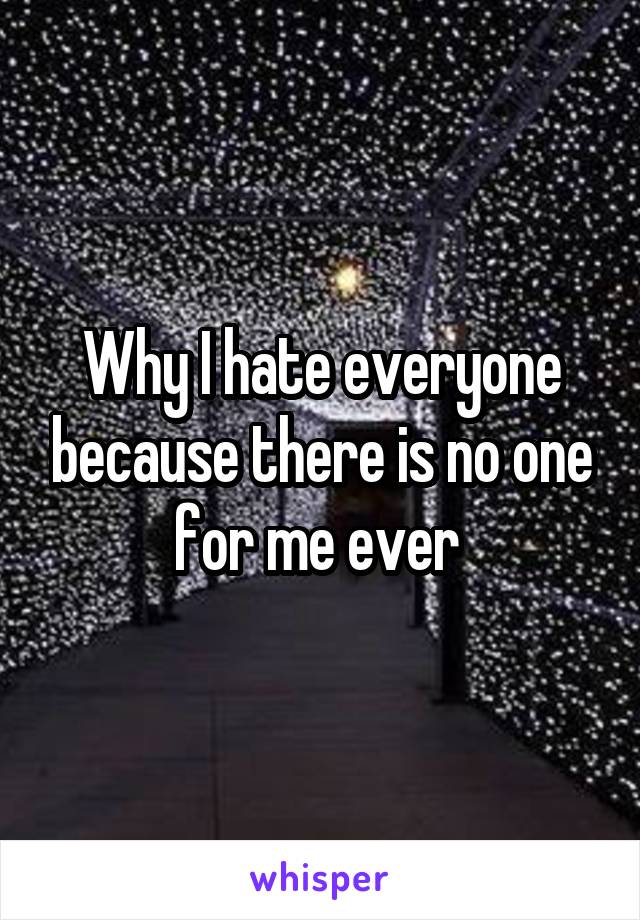 Why I hate everyone because there is no one for me ever 