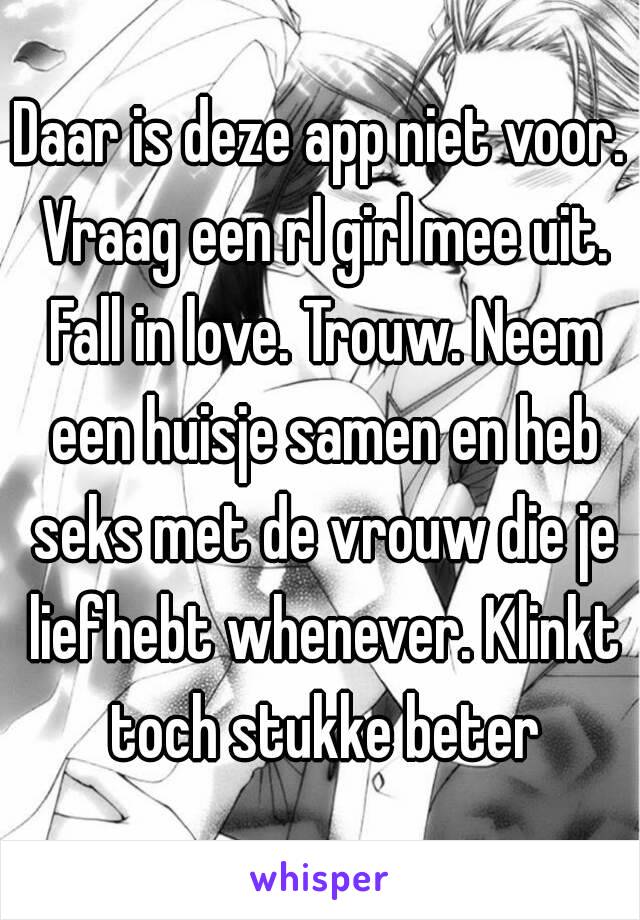 Daar is deze app niet voor. Vraag een rl girl mee uit. Fall in love. Trouw. Neem een huisje samen en heb seks met de vrouw die je liefhebt whenever. Klinkt toch stukke beter