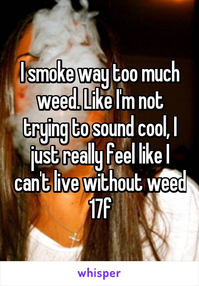 I smoke way too much weed. Like I'm not trying to sound cool, I just really feel like I can't live without weed 17f