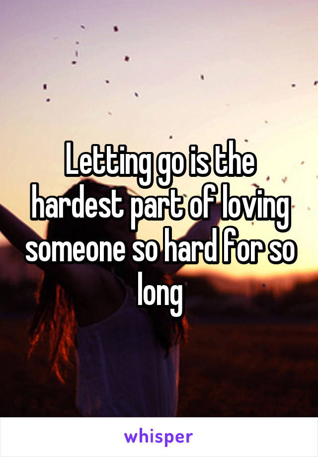 Letting go is the hardest part of loving someone so hard for so long