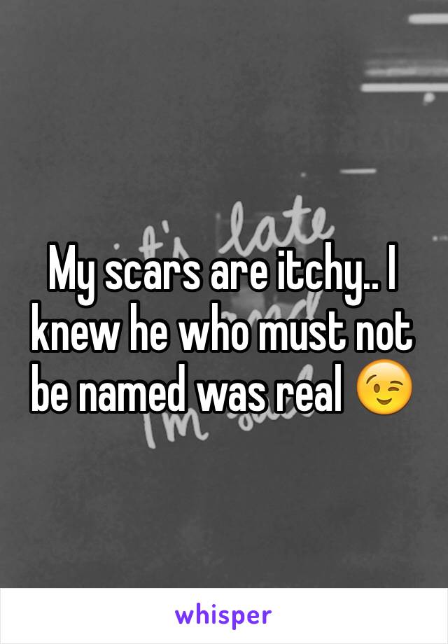 My scars are itchy.. I knew he who must not be named was real 😉